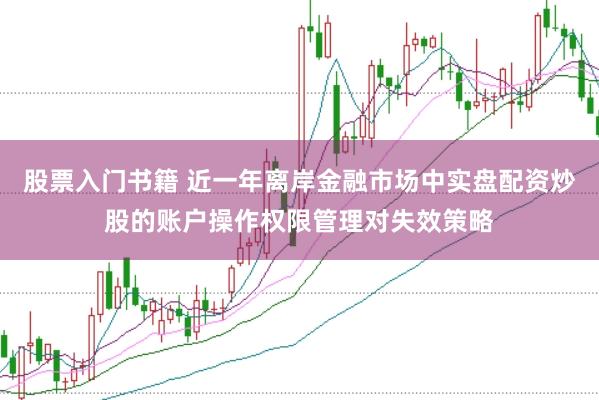 股票入门书籍 近一年离岸金融市场中实盘配资炒股的账户操作权限管理对失效策略