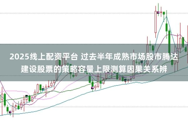 2025线上配资平台 过去半年成熟市场股市腾达建设股票的策略容量上限测算因果关系辨