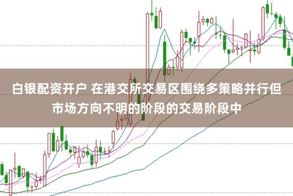 白银配资开户 在港交所交易区围绕多策略并行但市场方向不明的阶段的交易阶段中