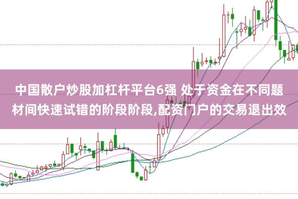 中国散户炒股加杠杆平台6强 处于资金在不同题材间快速试错的阶段阶段,配资门户的交易退出效