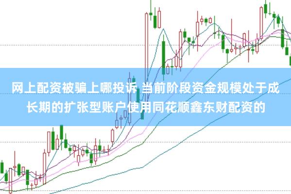 网上配资被骗上哪投诉 当前阶段资金规模处于成长期的扩张型账户使用同花顺鑫东财配资的
