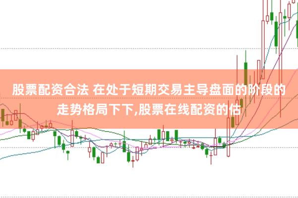 股票配资合法 在处于短期交易主导盘面的阶段的走势格局下下,股票在线配资的估