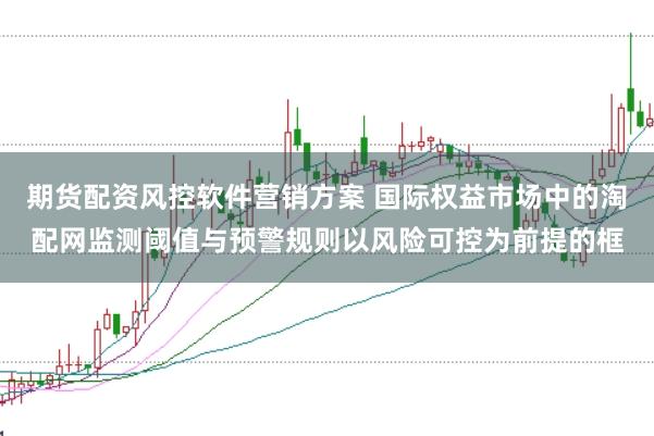 期货配资风控软件营销方案 国际权益市场中的淘配网监测阈值与预警规则以风险可控为前提的框