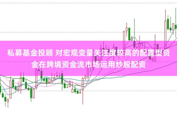 私募基金投顾 对宏观变量关注度较高的配置型资金在跨境资金流市场运用炒股配资