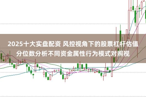 2025十大实盘配资 风控视角下的股票杠杆估值分位数分析不同资金属性行为模式对照视