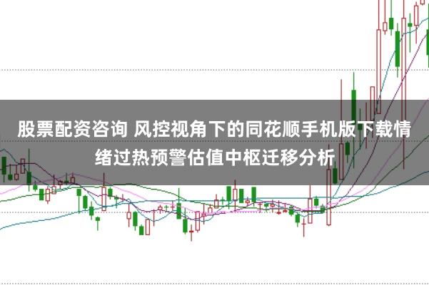 股票配资咨询 风控视角下的同花顺手机版下载情绪过热预警估值中枢迁移分析