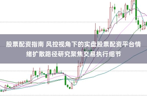 股票配资指南 风控视角下的实盘股票配资平台情绪扩散路径研究聚焦交易执行细节