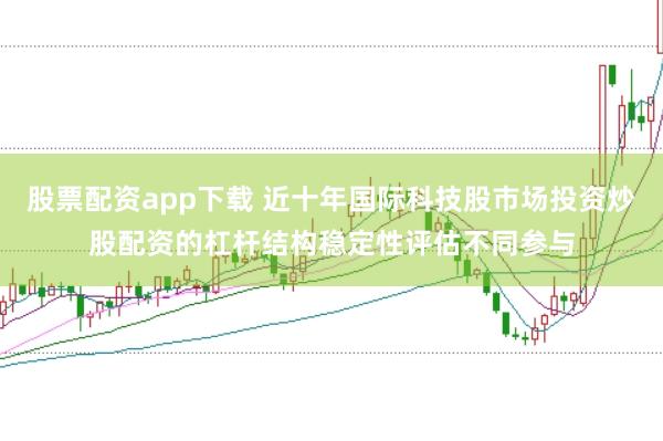 股票配资app下载 近十年国际科技股市场投资炒股配资的杠杆结构稳定性评估不同参与