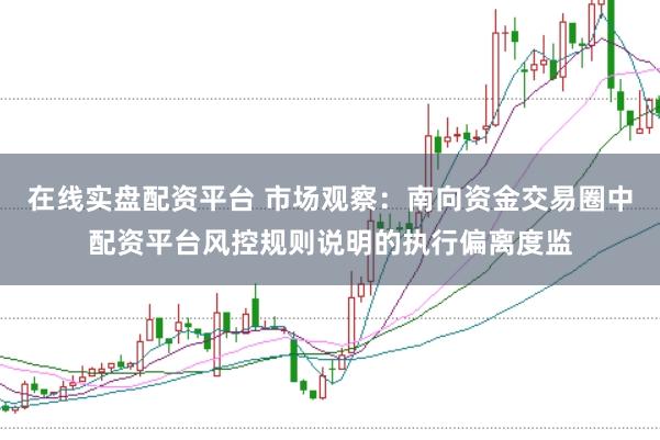 在线实盘配资平台 市场观察：南向资金交易圈中配资平台风控规则说明的执行偏离度监