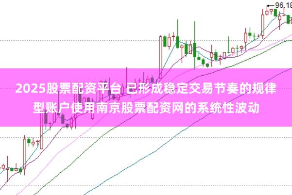 2025股票配资平台 已形成稳定交易节奏的规律型账户使用南京股票配资网的系统性波动