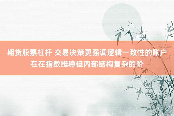 期货股票杠杆 交易决策更强调逻辑一致性的账户在在指数维稳但内部结构复杂的阶
