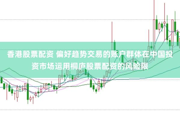 香港股票配资 偏好趋势交易的账户群体在中国投资市场运用桐庐股票配资的风险限