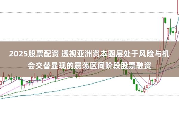 2025股票配资 透视亚洲资本圈层处于风险与机会交替显现的震荡区间阶段股票融资