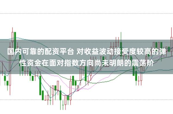 国内可靠的配资平台 对收益波动接受度较高的弹性资金在面对指数方向尚未明朗的震荡阶