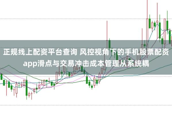 正规线上配资平台查询 风控视角下的手机股票配资app滑点与交易冲击成本管理从系统耦