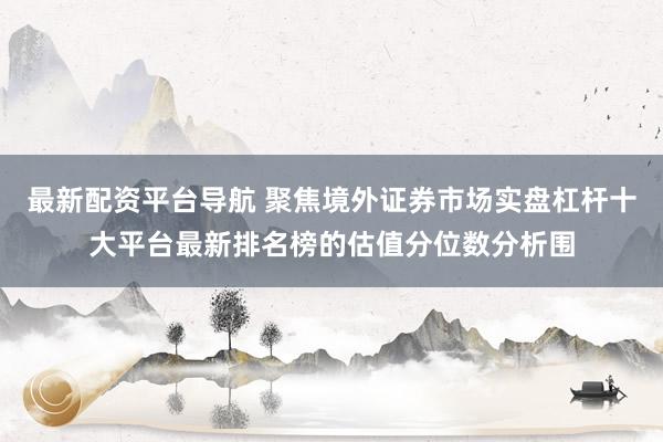 最新配资平台导航 聚焦境外证券市场实盘杠杆十大平台最新排名榜的估值分位数分析围