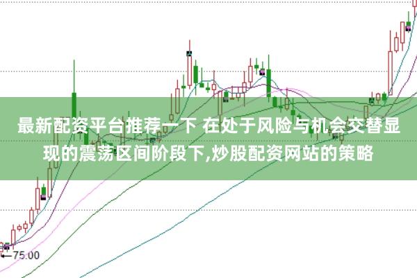 最新配资平台推荐一下 在处于风险与机会交替显现的震荡区间阶段下,炒股配资网站的策略