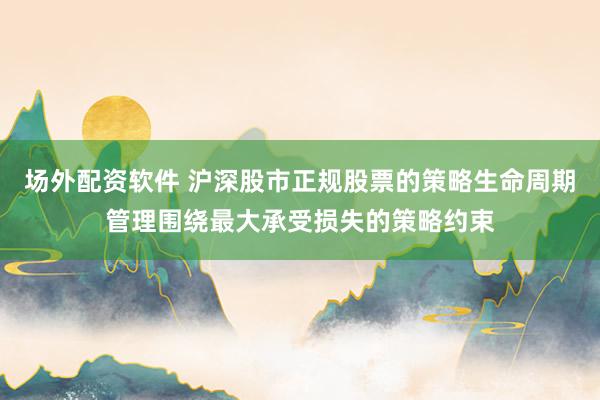 场外配资软件 沪深股市正规股票的策略生命周期管理围绕最大承受损失的策略约束