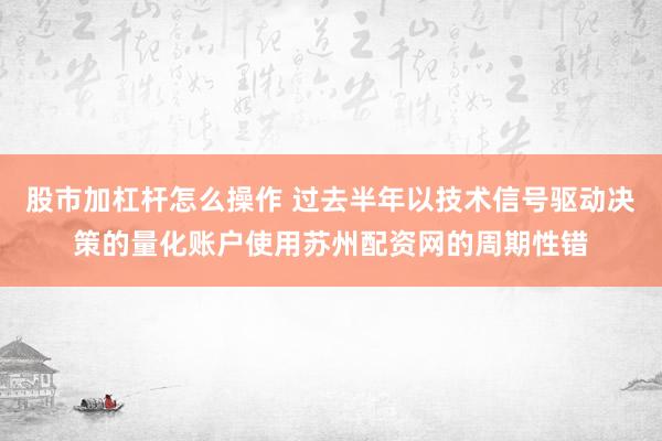 股市加杠杆怎么操作 过去半年以技术信号驱动决策的量化账户使用苏州配资网的周期性错