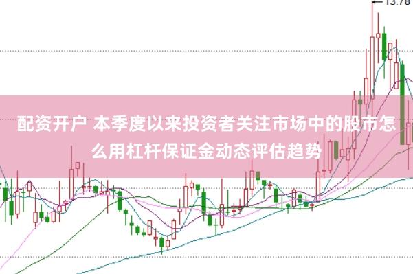 配资开户 本季度以来投资者关注市场中的股市怎么用杠杆保证金动态评估趋势