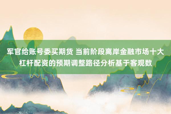 军官给账号委买期货 当前阶段离岸金融市场十大杠杆配资的预期调整路径分析基于客观数