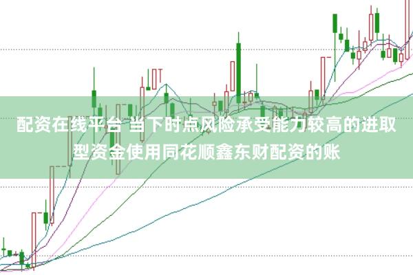 配资在线平台 当下时点风险承受能力较高的进取型资金使用同花顺鑫东财配资的账