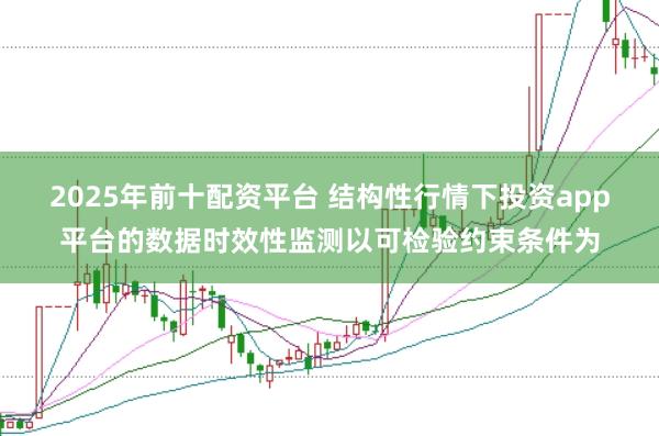 2025年前十配资平台 结构性行情下投资app平台的数据时效性监测以可检验约束条件为