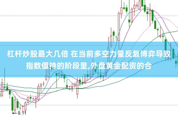 杠杆炒股最大几倍 在当前多空力量反复博弈导致指数僵持的阶段里,外盘黄金配资的合