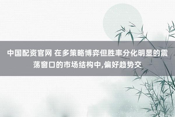 中国配资官网 在多策略博弈但胜率分化明显的震荡窗口的市场结构中,偏好趋势交