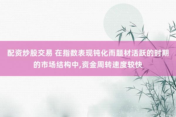 配资炒股交易 在指数表现钝化而题材活跃的时期的市场结构中,资金周转速度较快