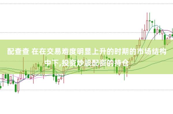 配查查 在在交易难度明显上升的时期的市场结构中下,投资炒股配资的持仓