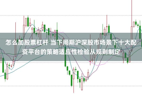 怎么加股票杠杆 当下周期沪深股市场景下十大配资平台的策略适应性检验从规则制定