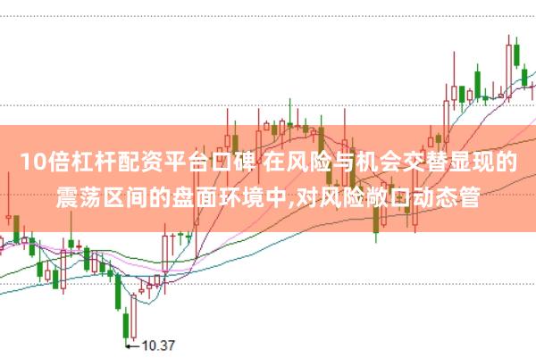10倍杠杆配资平台口碑 在风险与机会交替显现的震荡区间的盘面环境中,对风险敞口动态管