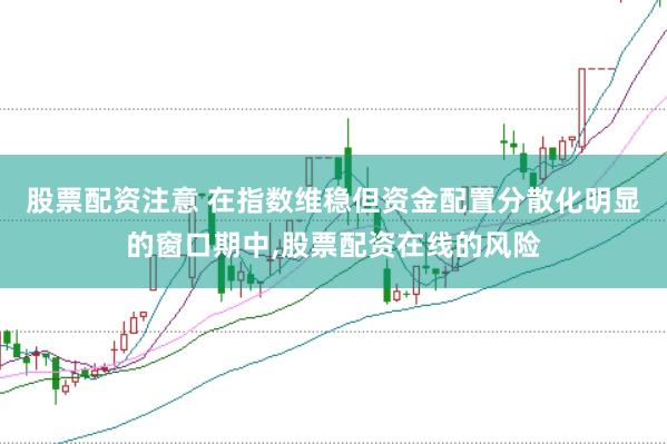 股票配资注意 在指数维稳但资金配置分散化明显的窗口期中,股票配资在线的风险
