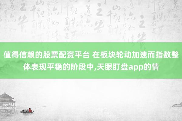 值得信赖的股票配资平台 在板块轮动加速而指数整体表现平稳的阶段中,天眼盯盘app的情