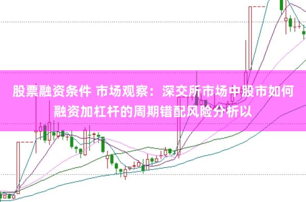 股票融资条件 市场观察：深交所市场中股市如何融资加杠杆的周期错配风险分析以
