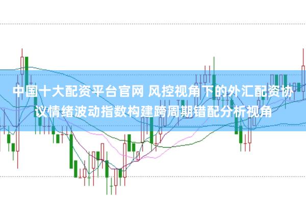 中国十大配资平台官网 风控视角下的外汇配资协议情绪波动指数构建跨周期错配分析视角