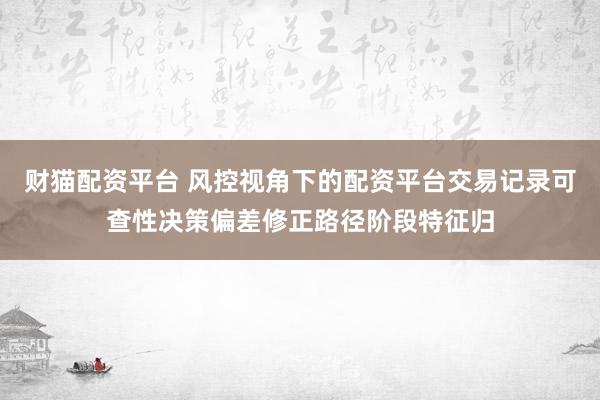 财猫配资平台 风控视角下的配资平台交易记录可查性决策偏差修正路径阶段特征归