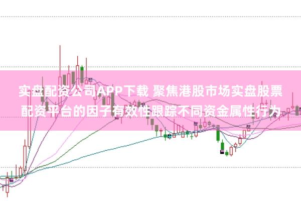 实盘配资公司APP下载 聚焦港股市场实盘股票配资平台的因子有效性跟踪不同资金属性行为