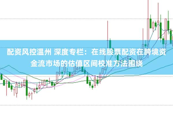 配资风控温州 深度专栏：在线股票配资在跨境资金流市场的估值区间校准方法围绕
