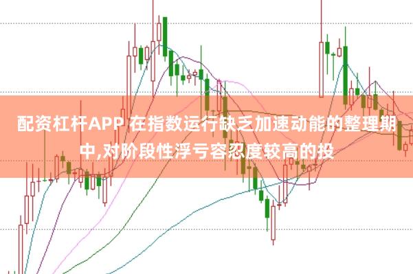 配资杠杆APP 在指数运行缺乏加速动能的整理期中,对阶段性浮亏容忍度较高的投