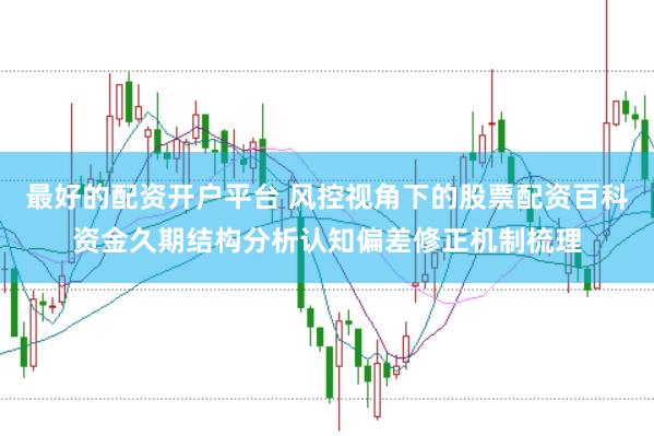 最好的配资开户平台 风控视角下的股票配资百科资金久期结构分析认知偏差修正机制梳理