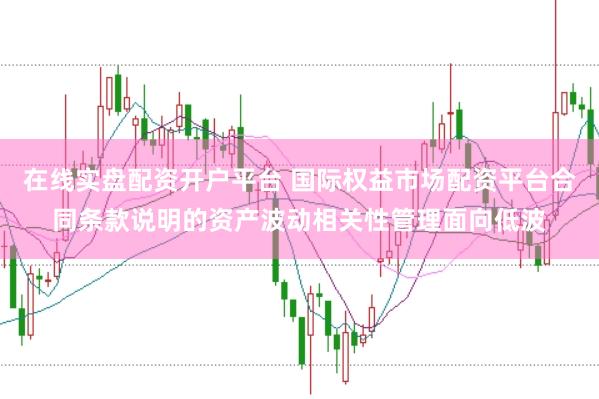 在线实盘配资开户平台 国际权益市场配资平台合同条款说明的资产波动相关性管理面向低波