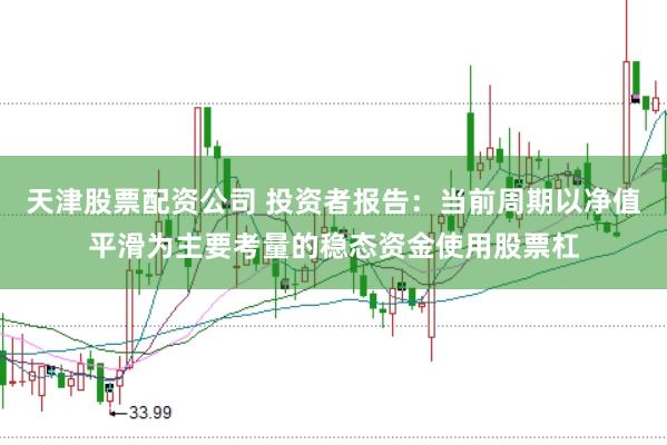 天津股票配资公司 投资者报告：当前周期以净值平滑为主要考量的稳态资金使用股票杠