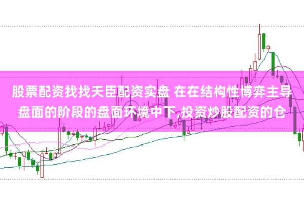 股票配资找找天臣配资实盘 在在结构性博弈主导盘面的阶段的盘面环境中下,投资炒股配资的仓