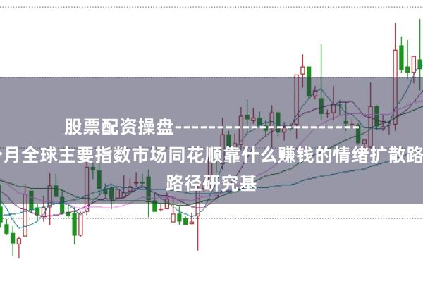 股票配资操盘------------------------ 近三个月全球主要指数市场同花顺靠什么赚钱的情绪扩散路径研究基