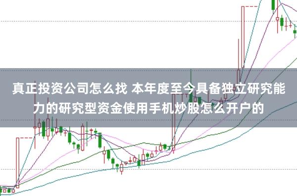 真正投资公司怎么找 本年度至今具备独立研究能力的研究型资金使用手机炒股怎么开户的
