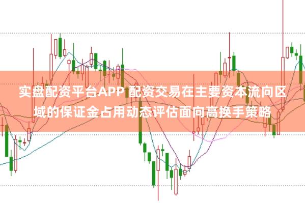实盘配资平台APP 配资交易在主要资本流向区域的保证金占用动态评估面向高换手策略