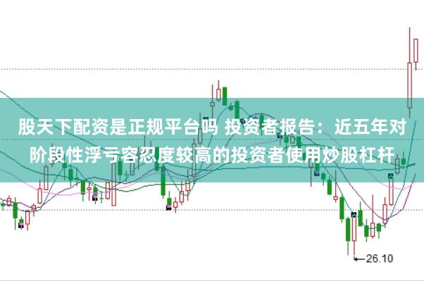 股天下配资是正规平台吗 投资者报告：近五年对阶段性浮亏容忍度较高的投资者使用炒股杠杆