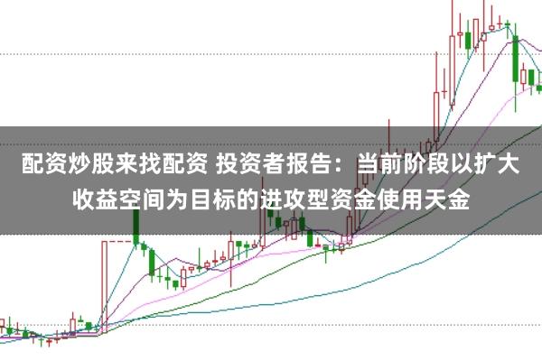 配资炒股来找配资 投资者报告：当前阶段以扩大收益空间为目标的进攻型资金使用天金